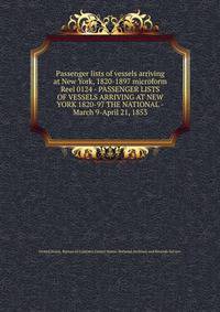 Passenger lists of vessels arriving at New York, 1820-1897 microform. Reel 0124 - PASSENGER LISTS OF VESSELS ARRIVING AT NEW YORK 1820-97 THE NATIONAL - March 9-April 21, 1853