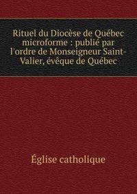 Rituel du Dioc?se de Qu?bec microforme : publi? par l'ordre de Monseigneur Saint-Valier, ?v?que de Qu?bec