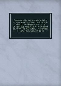 Passenger lists of vessels arriving at New York, 1820-1897 microform. Reel 0070 - PASSENGER LISTS OF VESSELS ARRIVING AT NEW YORK 1820-97 THE NATIONAL - November 1, 1847 - February 29, 1848