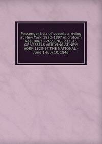 Passenger lists of vessels arriving at New York, 1820-1897 microform. Reel 0062 - PASSENGER LISTS OF VESSELS ARRIVING AT NEW YORK 1820-97 THE NATIONAL - June 1-July 10, 1846