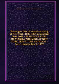 Passenger lists of vessels arriving at New York, 1820-1897 microform. Reel 0039 - PASSENGER LISTS OF VESSELS ARRIVING AT NEW YORK 1820-97 THE NATIONAL - July 1-September 5, 1839