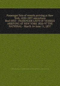 Passenger lists of vessels arriving at New York, 1820-1897 microform. Reel 0033 - PASSENGER LISTS OF VESSELS ARRIVING AT NEW YORK 1820-97 THE NATIONAL - March 16-June 11, 1837