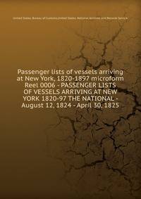 Passenger lists of vessels arriving at New York, 1820-1897 microform. Reel 0006 - PASSENGER LISTS OF VESSELS ARRIVING AT NEW YORK 1820-97 THE NATIONAL - August 12, 1824 - April 30, 1825