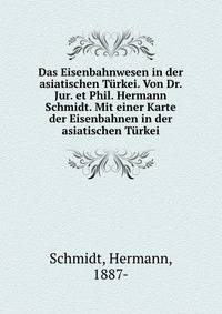 Das Eisenbahnwesen in der asiatischen Turkei. Von Dr. Jur. et Phil. Hermann Schmidt. Mit einer Karte der Eisenbahnen in der asiatischen Turkei