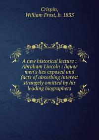 A new historical lecture : Abraham Lincoln : liquor men's lies exposed and facts of absorbing interest strangely omitted by his leading biographers
