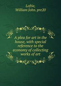A plea for art in the house, with special reference to the economy of collecting works of art