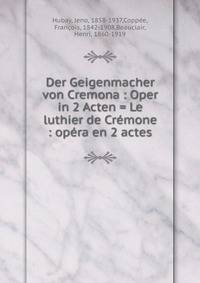 Der Geigenmacher von Cremona : Oper in 2 Acten = Le luthier de Cr?mone : op?ra en 2 actes