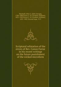 Scriptural refutation of the errors of Rev. Canon Farrar in his recent writings on the future punishment of the wicked microform
