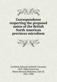 Correspondence respecting the proposed union of the British North American provinces microform