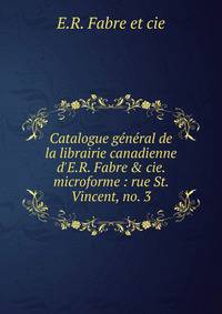Catalogue g?n?ral de la librairie canadienne d'E.R. Fabre &amp; cie. microforme : rue St. Vincent, no. 3