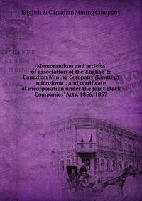 Memorandum and articles of association of the English &amp; Canadian Mining Company (Limited) microform : and certificate of incorporation under the Joint Stock Companies' Acts, 1856, 1857