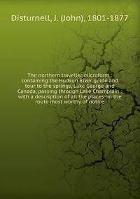 The northern traveller microform : containing the Hudson River guide and tour to the springs, Lake George and Canada, passing through Lake Champlain : with a description of all the places on the route most worthy of notice
