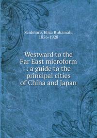 Westward to the Far East microform : a guide to the principal cities of China and Japan
