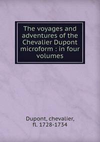 The voyages and adventures of the Chevalier Dupont microform : in four volumes