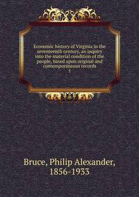 Economic history of Virginia in the seventeenth century, an inquiry into the material condition of the people, based upon original and contemporaneous records. 1
