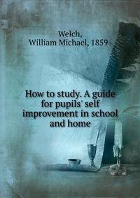 How to study. A guide for pupils' self improvement in school and home