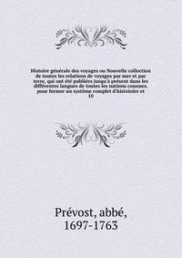Histoire g?n?rale des voyages ou Nouvelle collection de toutes les relations de voyages par mer et par terre, qui ont ?t? publi?es jusqu'? pr?sent dans les diff?rentes langues de toutes les nations connues. pour former un syst?me complet d'histoioire