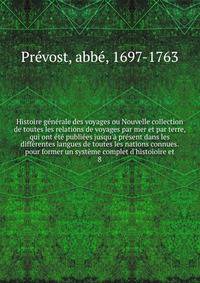 Histoire g?n?rale des voyages ou Nouvelle collection de toutes les relations de voyages par mer et par terre, qui ont ?t? publi?es jusqu'? pr?sent dans les diff?rentes langues de toutes les nations connues. pour former un syst?me complet d'histoioire