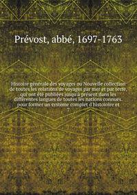 Histoire g?n?rale des voyages ou Nouvelle collection de toutes les relations de voyages par mer et par terre, qui ont ?t? publi?es jusqu'? pr?sent dans les diff?rentes langues de toutes les nations connues. pour former un syst?me complet d'histoioire