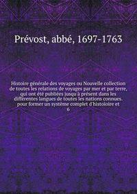 Histoire g?n?rale des voyages ou Nouvelle collection de toutes les relations de voyages par mer et par terre, qui ont ?t? publi?es jusqu'? pr?sent dans les diff?rentes langues de toutes les nations connues. pour former un syst?me complet d'histoioire