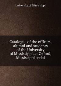 Catalogue of the officers, alumni and students of the University of Mississippi, at Oxford, Mississippi serial
