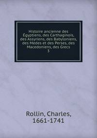 Histoire ancienne des gyptiens, des Carthaginois, des Assyriens, des Babyloniens, des Medes et des Perses, des Macedoniens, des Grecs. 3