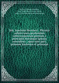 Joh. Joachimi Beccheri . Physica subterranea profundam subterraneorum genesin e principiis hucusque ignotis ostendens : opus sine pari, primum hactenus et princeps