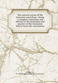 The natural system of life insurance microform : being a complete exposition and defence of the principles and practice of the Dominion Safety Fund Life Association
