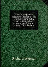 Richard Wagner an Ferdinand Praeger. 2., neu durchgesehene Aufl., hrsg. mit kritischem Anhang. von Houston Stewart Chamberlain