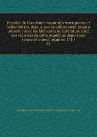 Histoire de l'Acad?mie royale des inscriptions et belles lettres, depuis son establissement jusqu'? pr?sent : Avec les M?moires de litt?rature tirez des registres de cette Acad?mie depuis son renouvellement jusqu'en 1710