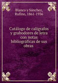 Catalogo de caligrafos y grabodores de letra con notas bibliograficas de sus obras .