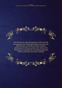 Die Flurnamen des Herzogtums Gotha und die Forstnamen des Th?ringerwaldes zwischen der Weinstrasse im Westen und der Schorte (Schleuse) im Osten; namens des Vereins f?r Th?ringische Geschichte und Altertumskunde bearb. und hrsg. von Luise Gerbing