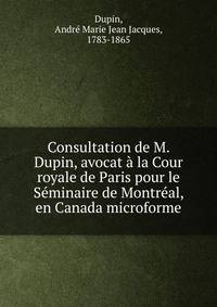 Consultation de M. Dupin, avocat a la Cour royale de Paris pour le Seminaire de Montreal, en Canada microforme