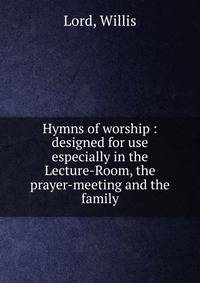 Hymns of worship : designed for use especially in the Lecture-Room, the prayer-meeting and the family