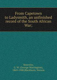 From Capetown to Ladysmith, an unfinished record of the South African War;