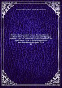 Histoire de l'Acad?mie royale des inscriptions et belles lettres, depuis son establissement jusqu'? pr?sent : Avec les M?moires de litt?rature tirez des registres de cette Acad?mie depuis son renouvellement jusqu'en 1710
