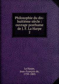 Philosophie du dix-huitime sicle : ouvrage posthume de J. F. La Harpe. 2