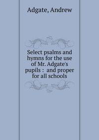 Select psalms and hymns for the use of Mr. Adgate's pupils : and proper for all schools.