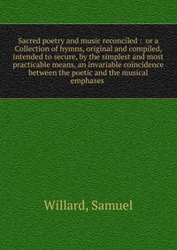 Sacred poetry and music reconciled : or a Collection of hymns, original and compiled, intended to secure, by the simplest and most practicable means, an invariable coincidence between the poetic and the musical emphases .