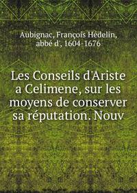 Les Conseils d'Ariste a Celimene, sur les moyens de conserver sa r?putation. Nouv