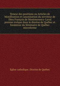 Teneur des positions ou Articles de beatification et canonisation du serviteur de Dieu Francois de Montmorency-Laval premier eveque dans le diocese de Quebec et fondateur du Seminaire de Quebec microforme
