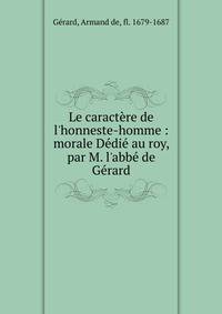 Le caract?re de l'honneste-homme : morale D?di? au roy, par M. l'abb? de G?rard