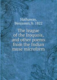 The league of the Iroquois, and other poems from the Indian muse microform