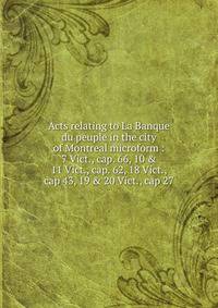 Acts relating to La Banque du peuple in the city of Montreal microform : 7 Vict., cap. 66, 10 &amp; 11 Vict., cap. 62, 18 Vict., cap 43, 19 &amp; 20 Vict., cap 27