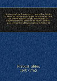 Histoire g?n?rale des voyages ou Nouvelle collection de toutes les relations de voyages par mer et par terre, qui ont ?t? publi?es jusqu'? pr?sent dans les diff?rentes langues de toutes les nations connues. pour former un syst?me complet d'histoioire