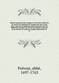 Histoire g?n?rale des voyages ou Nouvelle collection de toutes les relations de voyages par mer et par terre, qui ont ?t? publi?es jusqu'? pr?sent dans les diff?rentes langues de toutes les nations connues. pour former un syst?me complet d'histoioire