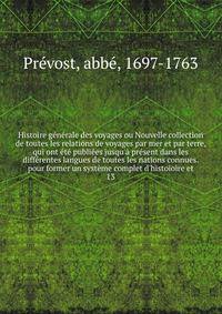 Histoire g?n?rale des voyages ou Nouvelle collection de toutes les relations de voyages par mer et par terre, qui ont ?t? publi?es jusqu'? pr?sent dans les diff?rentes langues de toutes les nations connues. pour former un syst?me complet d'histoioire