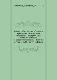 Conservative science of nations (preliminary instalment) microform : being the first complete narrative of Somerville's diligent life in the service of public safety in Britain
