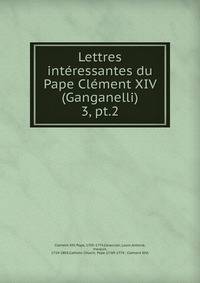 Lettres intressantes du Pape Clment XIV (Ganganelli). 3, pt.2