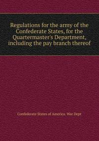 Regulations for the army of the Confederate States, for the Quartermaster's Department, including the pay branch thereof